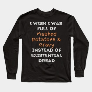 I wish I was full of Mashed Potatoes and Gravy Instead of Existential Dread Long Sleeve T-Shirt